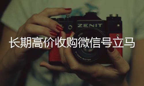 长期高价收购微信号立马长期收购微信号结账（长期高价收购微信号立马结账会怎么样）