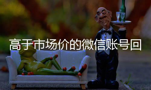 高于市场价的微信账号高价收v回收价格表（微信号回收平台交易200）