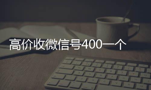 高价收微信号400一个不vx回收成问题（收微信号400至1200一个秒结账）